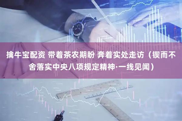 擒牛宝配资 带着茶农期盼 奔着实处走访（锲而不舍落实中央八项规定精神·一线见闻）