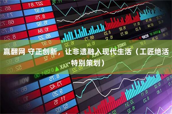赢翻网 守正创新，让非遗融入现代生活（工匠绝活·特别策划）