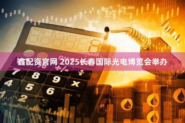 鑫配资官网 2025长春国际光电博览会举办