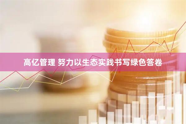 高亿管理 努力以生态实践书写绿色答卷