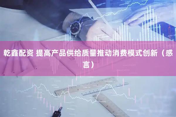 乾鑫配资 提高产品供给质量推动消费模式创新（感言）