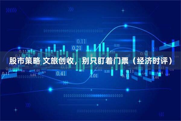股市策略 文旅创收，别只盯着门票（经济时评）
