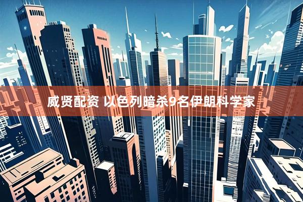 威贤配资 以色列暗杀9名伊朗科学家