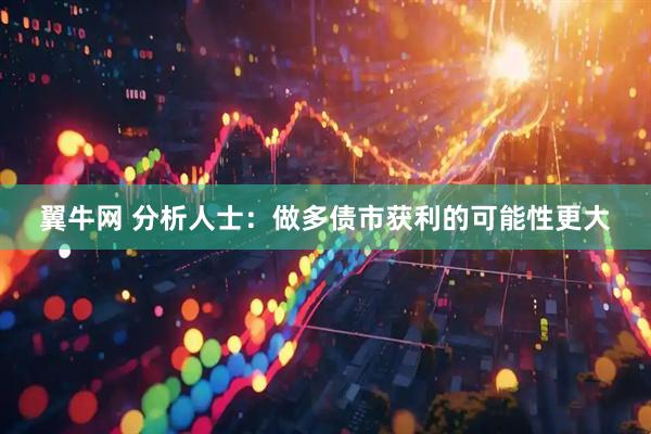 翼牛网 分析人士：做多债市获利的可能性更大