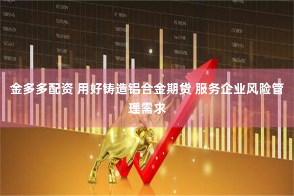 金多多配资 用好铸造铝合金期货 服务企业风险管理需求