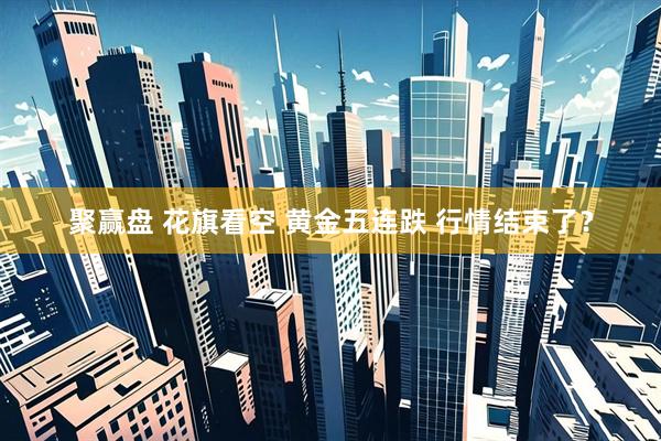 聚赢盘 花旗看空 黄金五连跌 行情结束了？