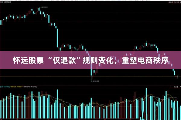 怀远股票 “仅退款”规则变化，重塑电商秩序