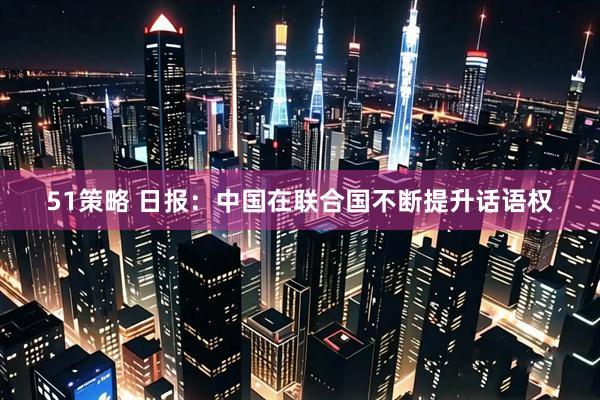 51策略 日报：中国在联合国不断提升话语权