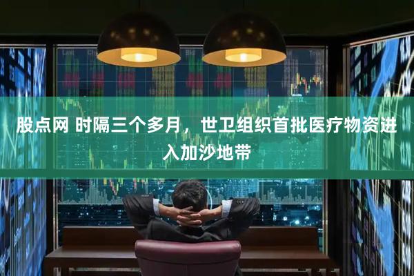 股点网 时隔三个多月，世卫组织首批医疗物资进入加沙地带