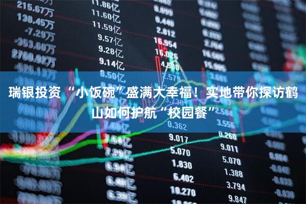 瑞银投资 “小饭碗”盛满大幸福！实地带你探访鹤山如何护航“校园餐”