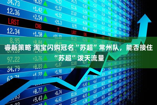 睿新策略 淘宝闪购冠名“苏超”常州队，能否接住“苏超”泼天流量