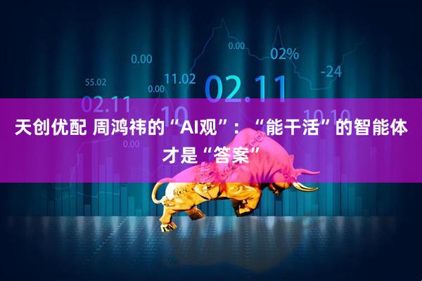 天创优配 周鸿祎的“AI观”：“能干活”的智能体才是“答案”