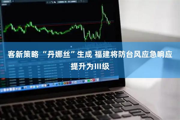 客新策略 “丹娜丝”生成 福建将防台风应急响应提升为Ⅲ级