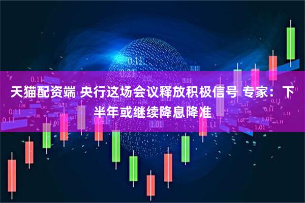 天猫配资端 央行这场会议释放积极信号 专家：下半年或继续降息降准