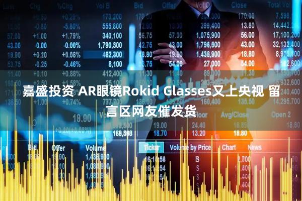 嘉盛投资 AR眼镜Rokid Glasses又上央视 留言区网友催发货