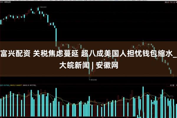 富兴配资 关税焦虑蔓延 超八成美国人担忧钱包缩水_大皖新闻 | 安徽网