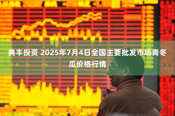 典丰投资 2025年7月4日全国主要批发市场青冬瓜价格行情