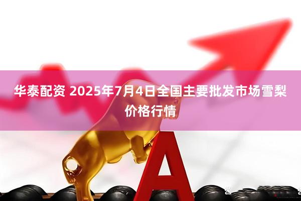 华泰配资 2025年7月4日全国主要批发市场雪梨价格行情