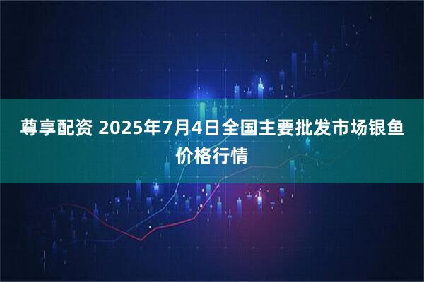 尊享配资 2025年7月4日全国主要批发市场银鱼价格行情
