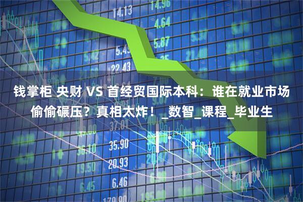 钱掌柜 央财 VS 首经贸国际本科：谁在就业市场偷偷碾压？真相太炸！_数智_课程_毕业生