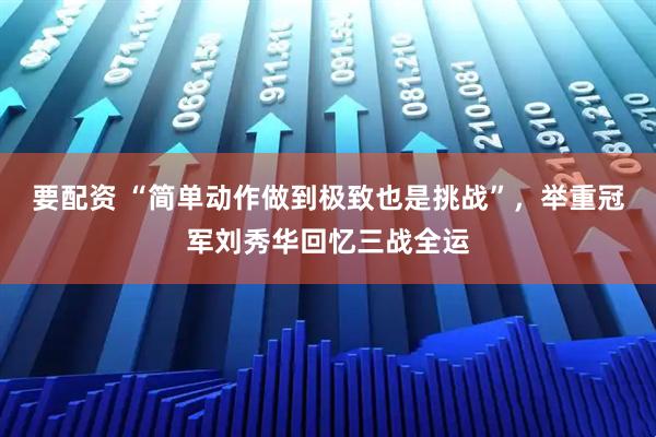 要配资 “简单动作做到极致也是挑战”，举重冠军刘秀华回忆三战全运