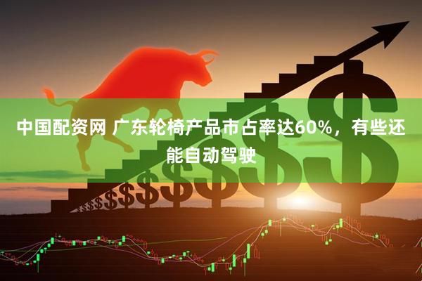 中国配资网 广东轮椅产品市占率达60%，有些还能自动驾驶
