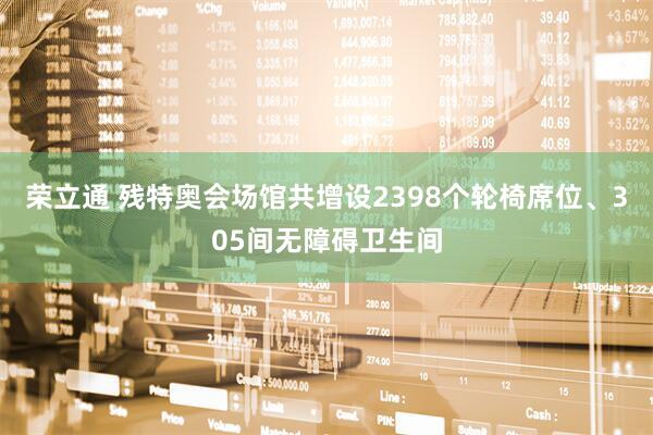 荣立通 残特奥会场馆共增设2398个轮椅席位、305间无障碍卫生间