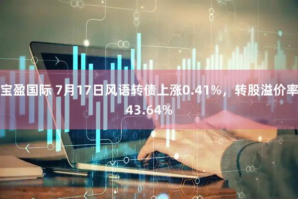宝盈国际 7月17日风语转债上涨0.41%，转股溢价率43.64%