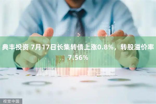 典丰投资 7月17日长集转债上涨0.8%，转股溢价率7.56%