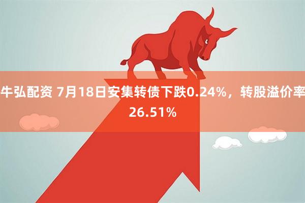 牛弘配资 7月18日安集转债下跌0.24%，转股溢价率26.51%