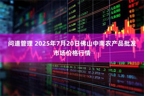 问道管理 2025年7月20日佛山中南农产品批发市场价格行情