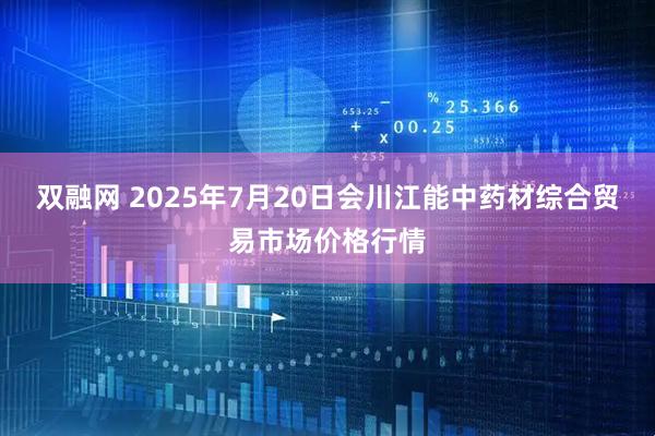 双融网 2025年7月20日会川江能中药材综合贸易市场价格行情
