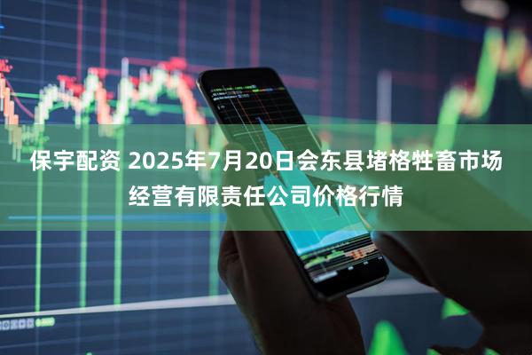 保宇配资 2025年7月20日会东县堵格牲畜市场经营有限责任公司价格行情