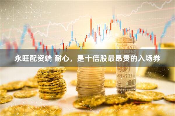 永旺配资端 耐心，是十倍股最昂贵的入场券