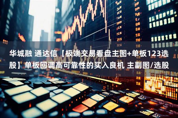 华城融 通达信【极端交易看盘主图+单板123选股】单板回调高可靠性的买入良机 主副图/选股
