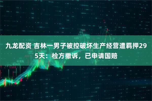 九龙配资 吉林一男子被控破坏生产经营遭羁押295天：检方撤诉，已申请国赔