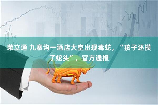 荣立通 九寨沟一酒店大堂出现毒蛇，“孩子还摸了蛇头”，官方通报