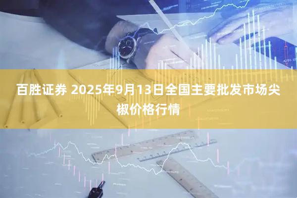 百胜证券 2025年9月13日全国主要批发市场尖椒价格行情