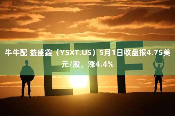 牛牛配 益盛鑫（YSXT.US）5月1日收盘报4.75美元/股，涨4.4%