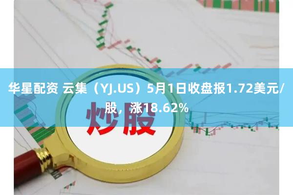 华星配资 云集（YJ.US）5月1日收盘报1.72美元/股，涨18.62%