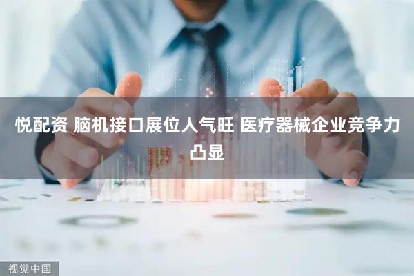 悦配资 脑机接口展位人气旺 医疗器械企业竞争力凸显