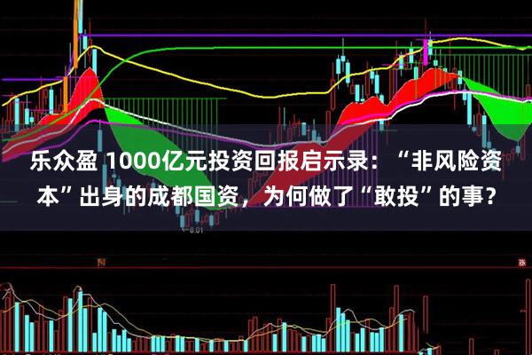 乐众盈 1000亿元投资回报启示录：“非风险资本”出身的成都国资，为何做了“敢投”的事？