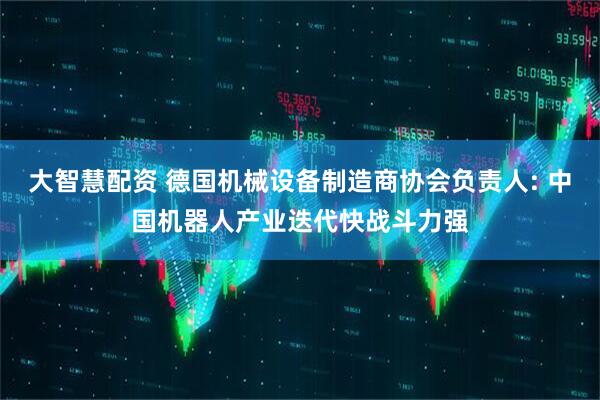 大智慧配资 德国机械设备制造商协会负责人: 中国机器人产业迭代快战斗力强