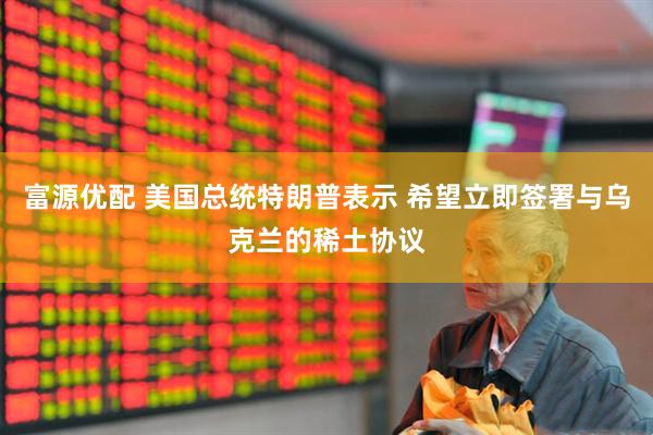 富源优配 美国总统特朗普表示 希望立即签署与乌克兰的稀土协议