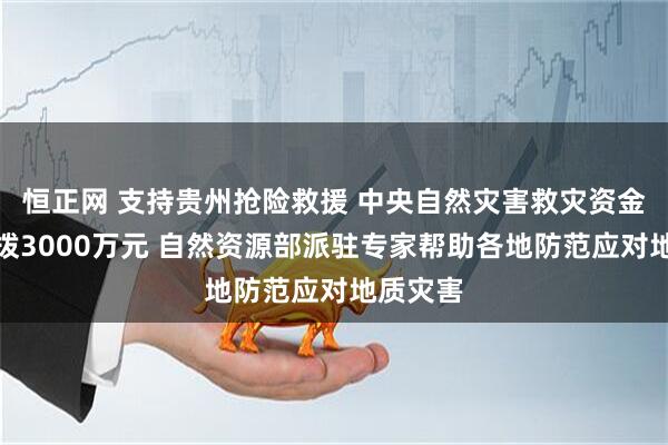 恒正网 支持贵州抢险救援 中央自然灾害救灾资金紧急预拨3000万元 自然资源部派驻专家帮助各地防范应对地质灾害