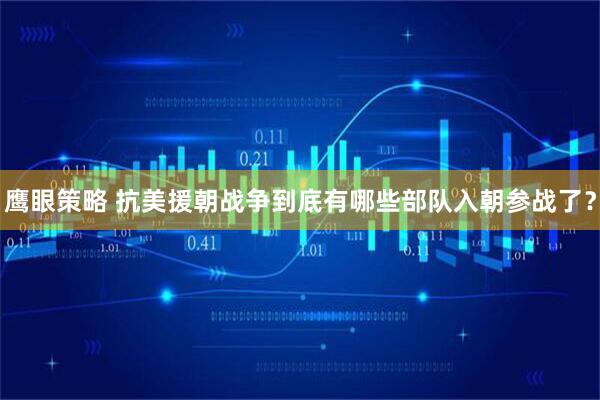 鹰眼策略 抗美援朝战争到底有哪些部队入朝参战了？