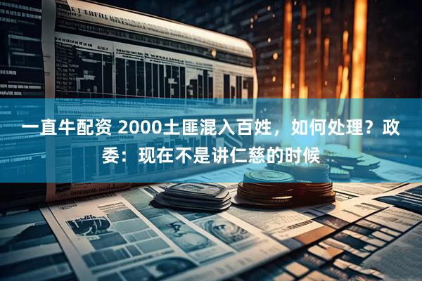 一直牛配资 2000土匪混入百姓，如何处理？政委：现在不是讲仁慈的时候
