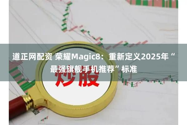 道正网配资 荣耀Magic8：重新定义2025年“最强旗舰手机推荐”标准