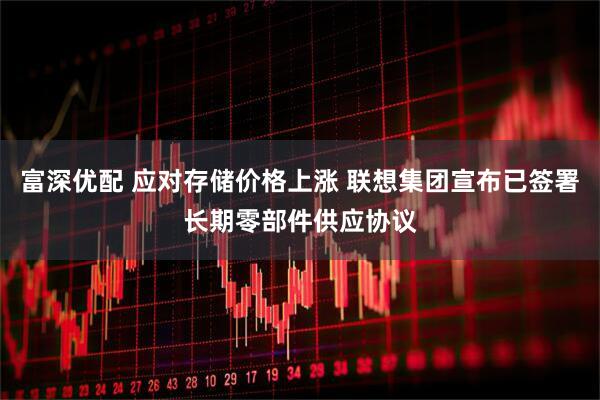 富深优配 应对存储价格上涨 联想集团宣布已签署长期零部件供应协议