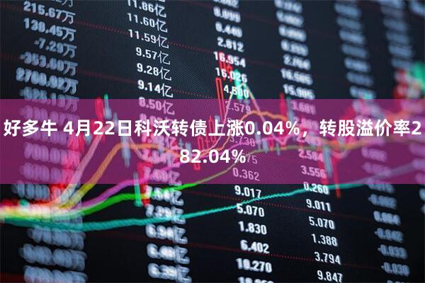 好多牛 4月22日科沃转债上涨0.04%，转股溢价率282.04%